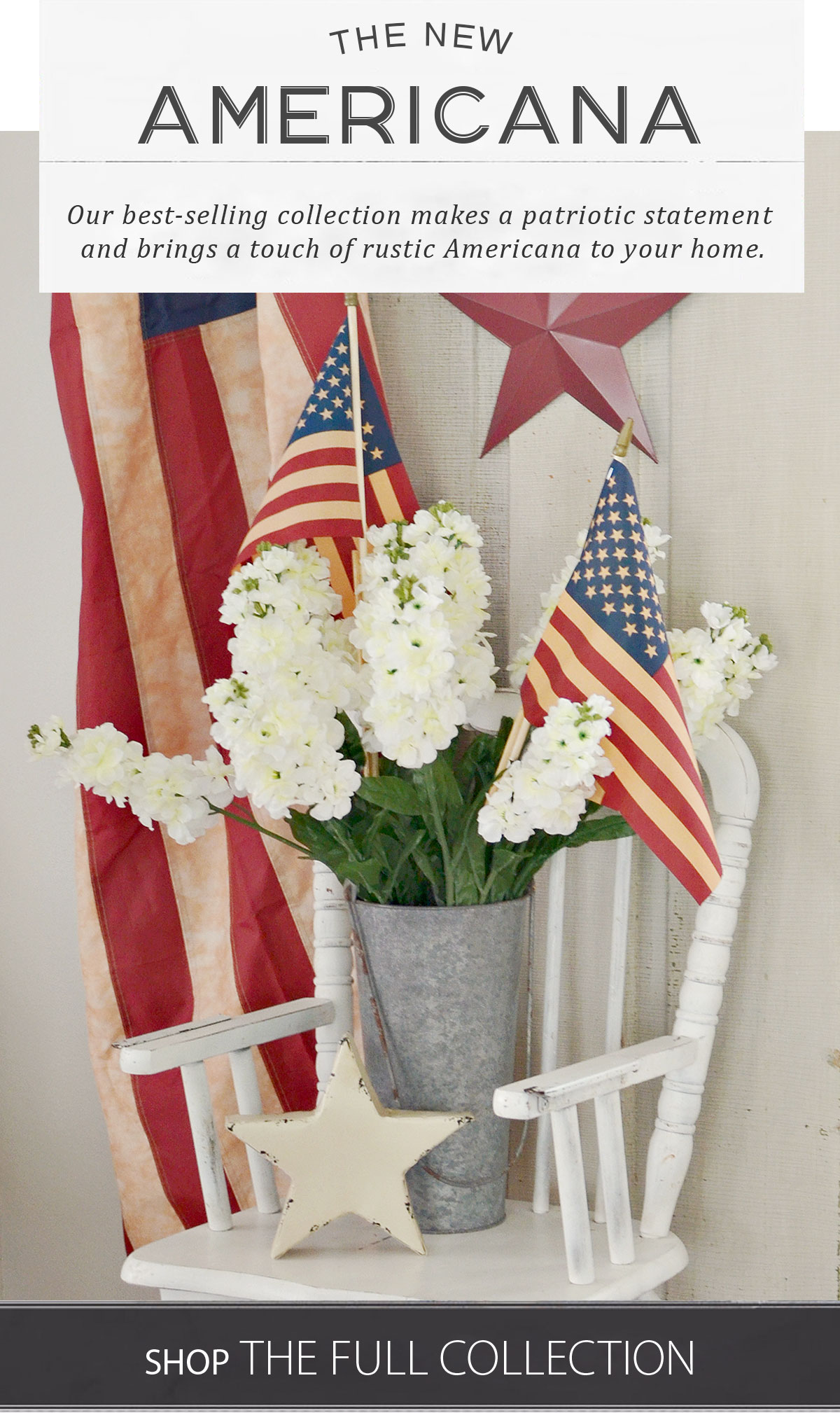 The New Americana Our best-selling collection makes a patriotic statement and brings a touch of rustic Americana to your home. Shop the Full Collection