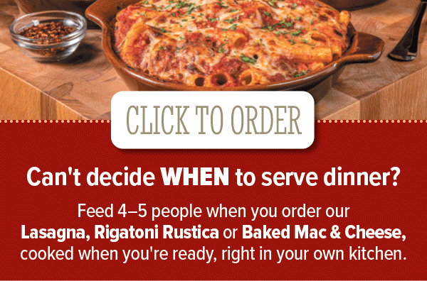 Order our Lasagna, Rigatoni Rustica or Baked Mac & Cheese, to cook right in your own Kitchen.