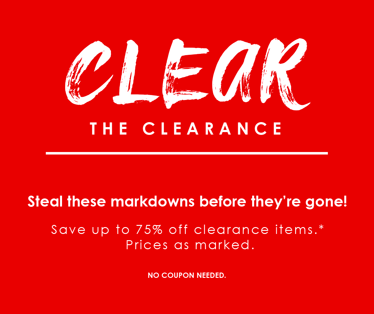 Clear the Clearance   Steal these markdowns before they're gone!  Save up to 75% off clearance items.* Prices as marked.   No coupon needed.