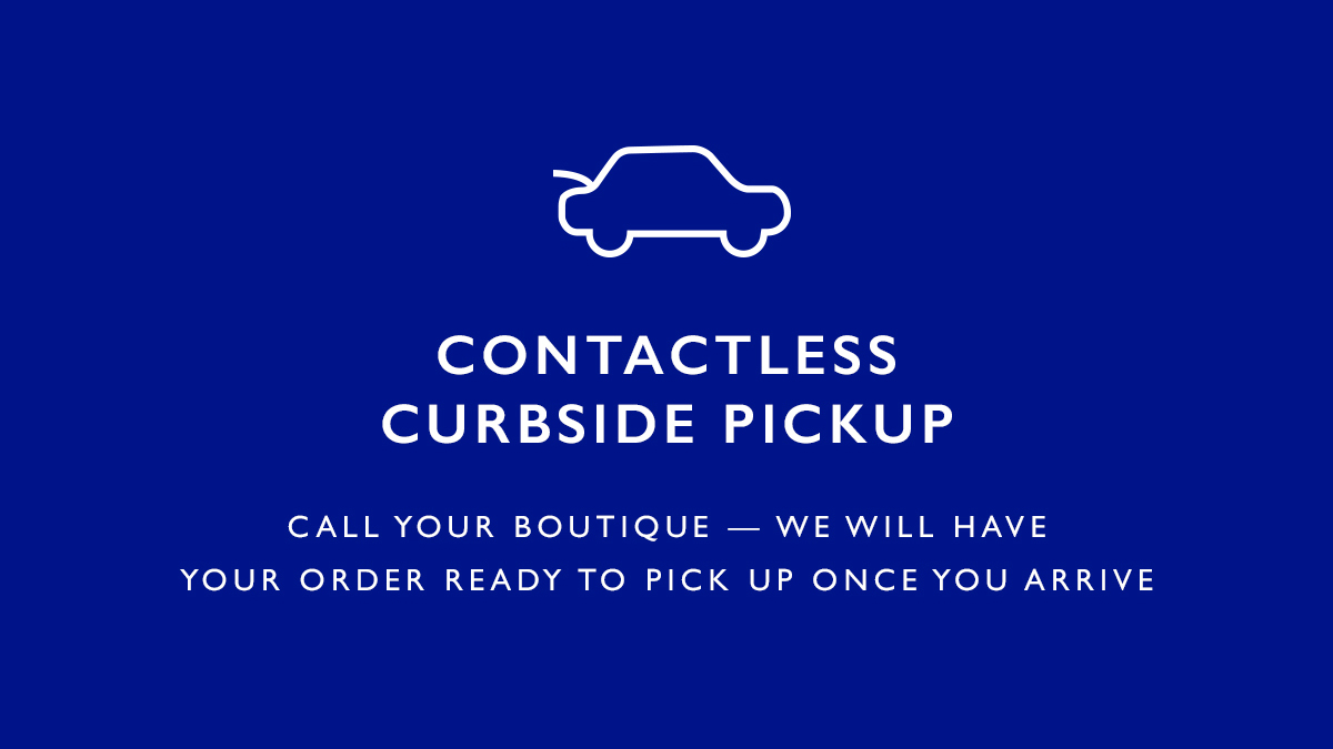 Contactless Curbside Pickup. Call your boutique — we will have your order ready to pick up once you arrive 