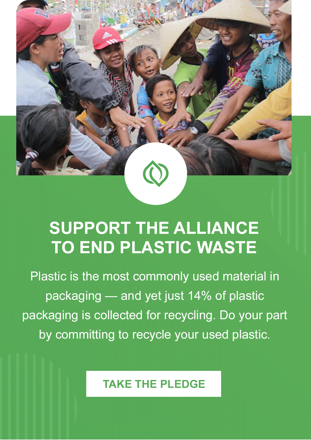 Support the Alliance to End Plastic Waste. Plastic is the most commonly used material in packaging - and yet just 14% of plastic packaging is collected for recycling. Do your part by committing to recycle your used plastic.