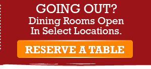 Going . out? Dining Rooms open in select locations - click to make a reservation.