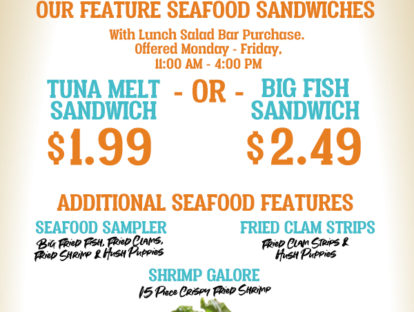 $1.99 Tuna Melt or $2.49 Big Fish Sandwich  With Lunch Salad Bar Purchase. Offered Monday - Friday. 11am - 4pm