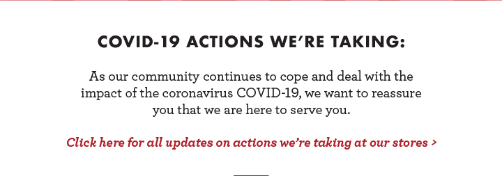 Click here fod all updates on COVID-19 actions we''re taking at our stores