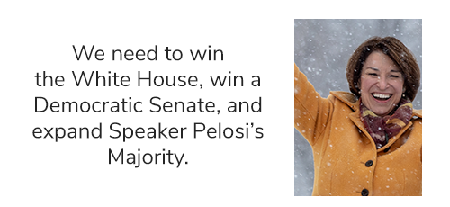 Amy Klobuchar: "We need to win the White House, win a Democratic Senate, and expand Speaker Pelosi''s Majority."