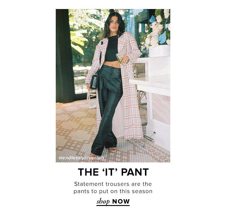 The 'It' Pant. Statement trousers are the pants to put on this season. SHOP NOW