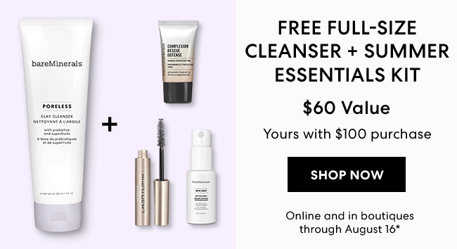 Free Full-Size Cleanser + Summer Essentials Kit - $60 value yours with $100 purchase - Shop Now  - Online and in boutiques through August 16*