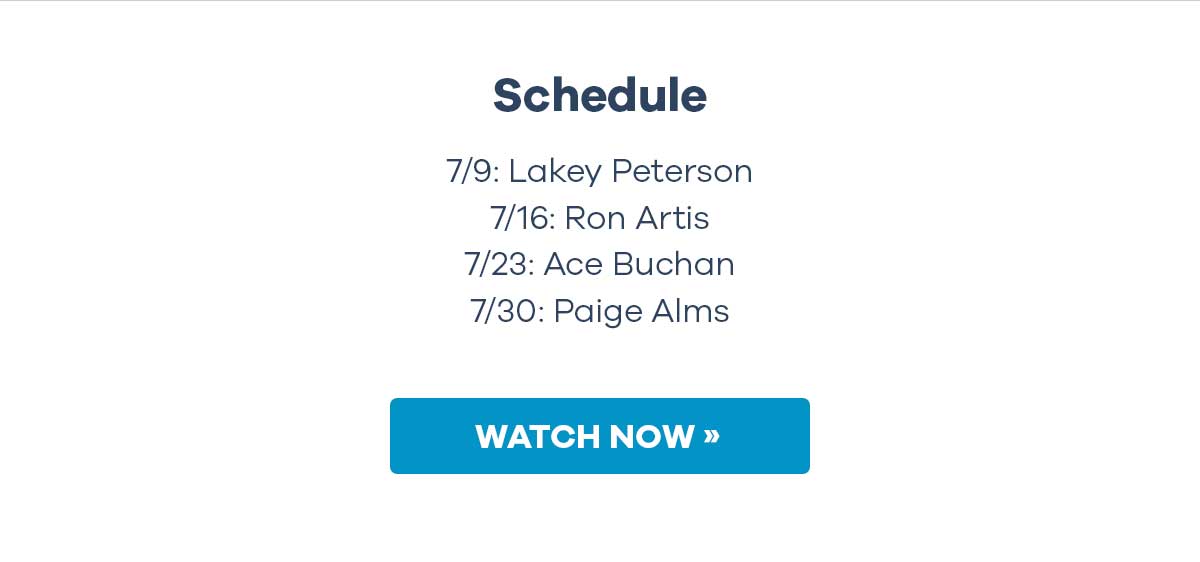 Schedule - 7/9: Lakey Peterson - 7/16: Ron Artis - 7/23: Ace Buchan - 7/30: Paige Alms | WATCH NOW >>