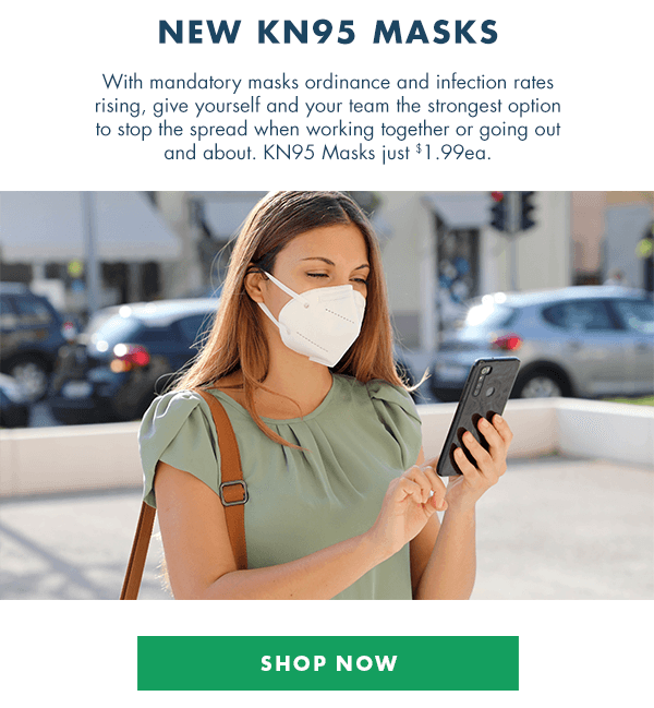 NEW KN95 MASKS - With mandatory masks ordinance and infection rates rising, give yourself and your team the strongest option to stop the spread when working together or going out and about. KN95 Masks just $1.99ea.