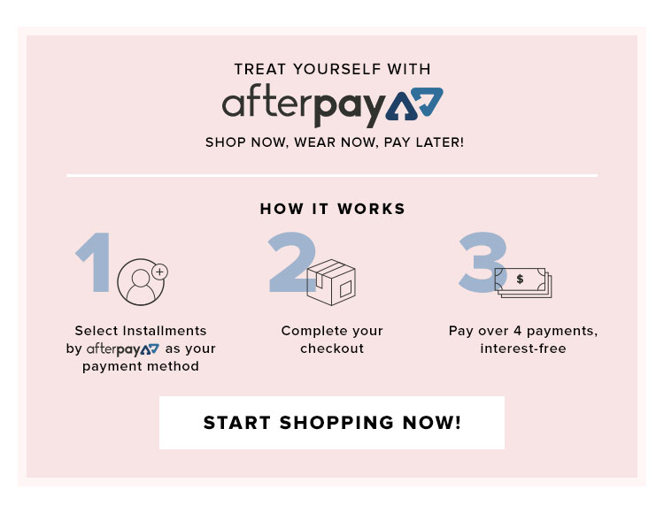 Treat Yourself with Afterpay. Shop now, wear now, pay later! START SHOPPING NOW!