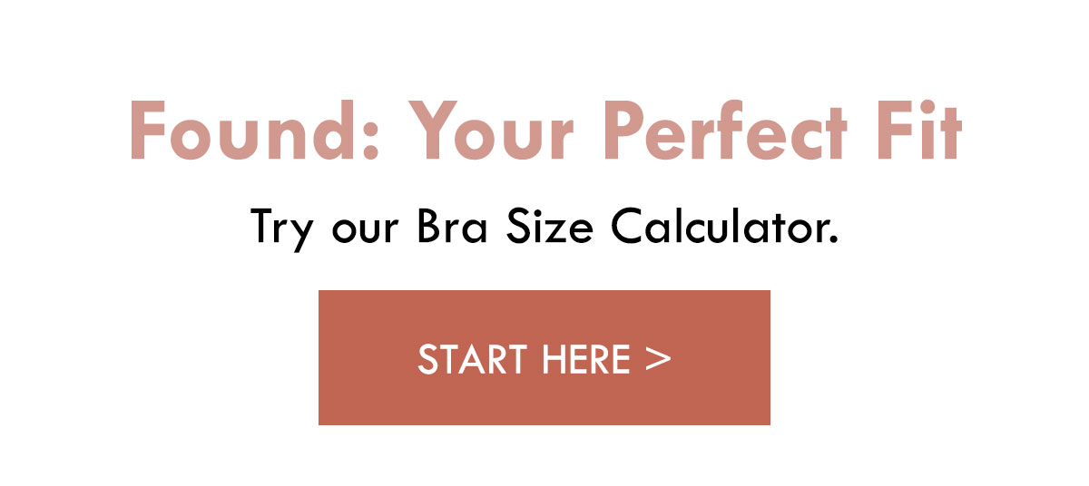Found: Your Perfect Fit. Try our Bra Size Calculator. Start here.