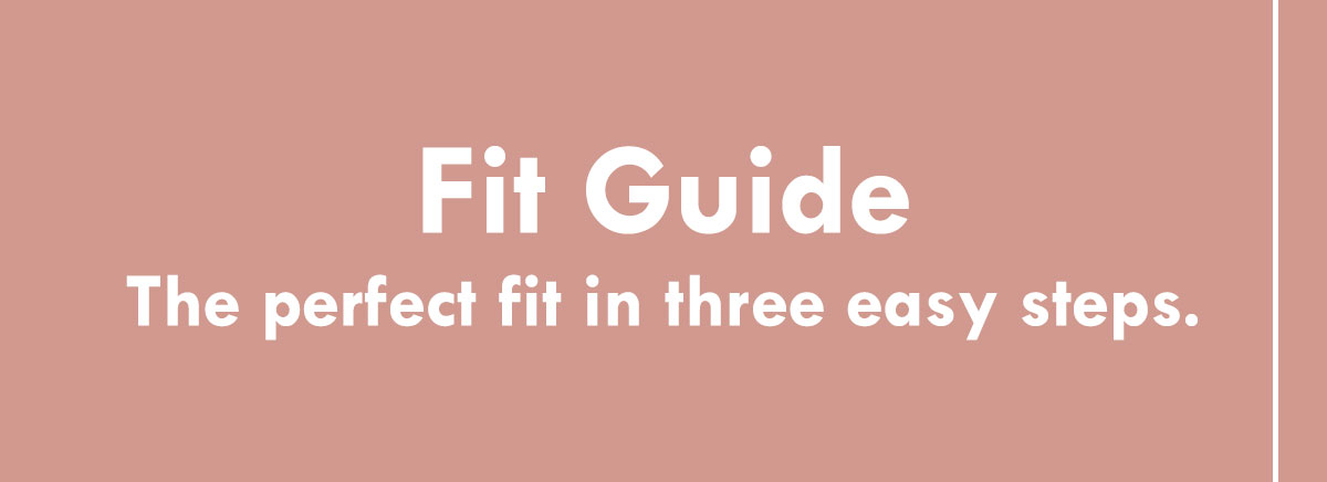Fit Guide. The perfect fit in three easy steps.