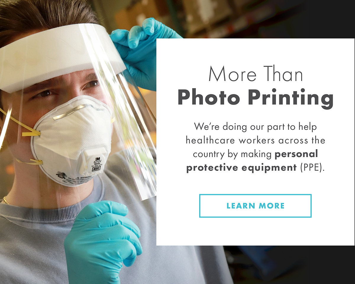 More Than Photo Printing - We're doing our part to help  healthcare workers across the  country by making personal  protective equipment (PPE).  LEARN MORE