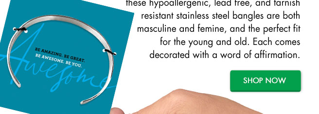 Delicate, lightweight, comfortable and durable, these hypoallergenic, lead free, and tarnish resistant stainless steel bangles are both masculine and femine, and the perfect fit for the young and old. Each comes decorated with a word of affirmation.