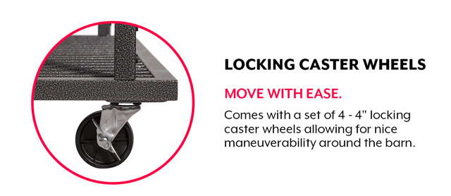 Comes with a set of 4 - 4" locking caster wheels allowing for nice maneuverability around the barn. Lock the wheels to prevent it from rolling around when taking horse clothing on and off.