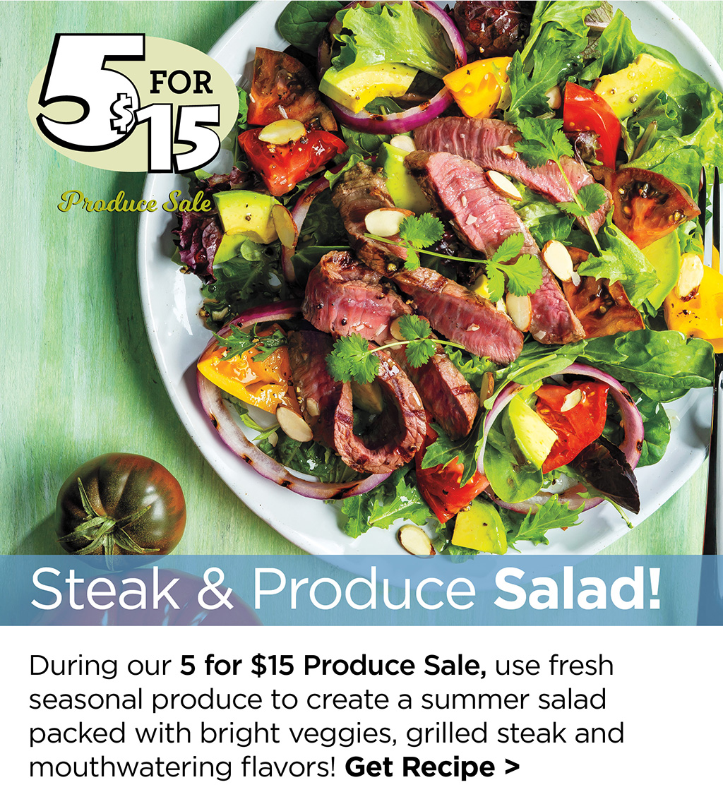 Steak & Produce Salad! - During our 5 for $15 Produce Sale, use fresh seasonal produce to create a summer salad packed with bright veggies, grilled steak and mouthwatering flavors! Get Recipe >