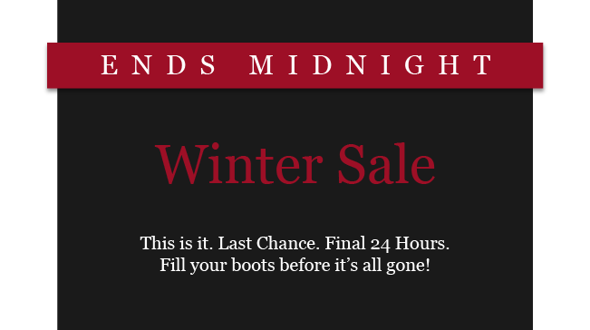ENDS MIDNIGHT
Winter Sale 
This is it. Last Chance. Final 24 Hours. Fill your boots before it's all gone!