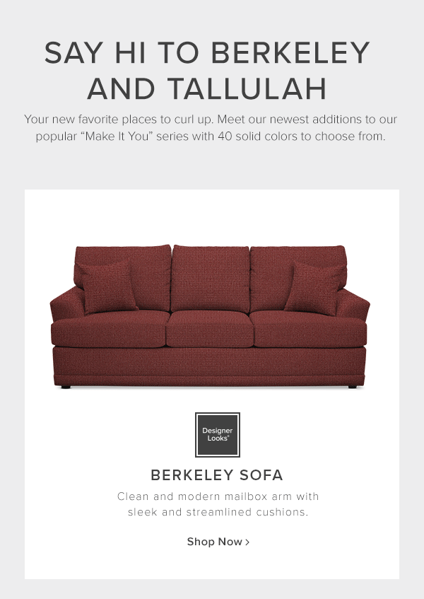 Say hi to berkeley and tallulah. Your new favorite place to curl up. Meet our newest additions to our popular make it you series with 40 solid colors to choose from. Designer Looks berkeley sofa. Clean and modern mailbox arm with sleek and streamlined cushions. Shop Now.