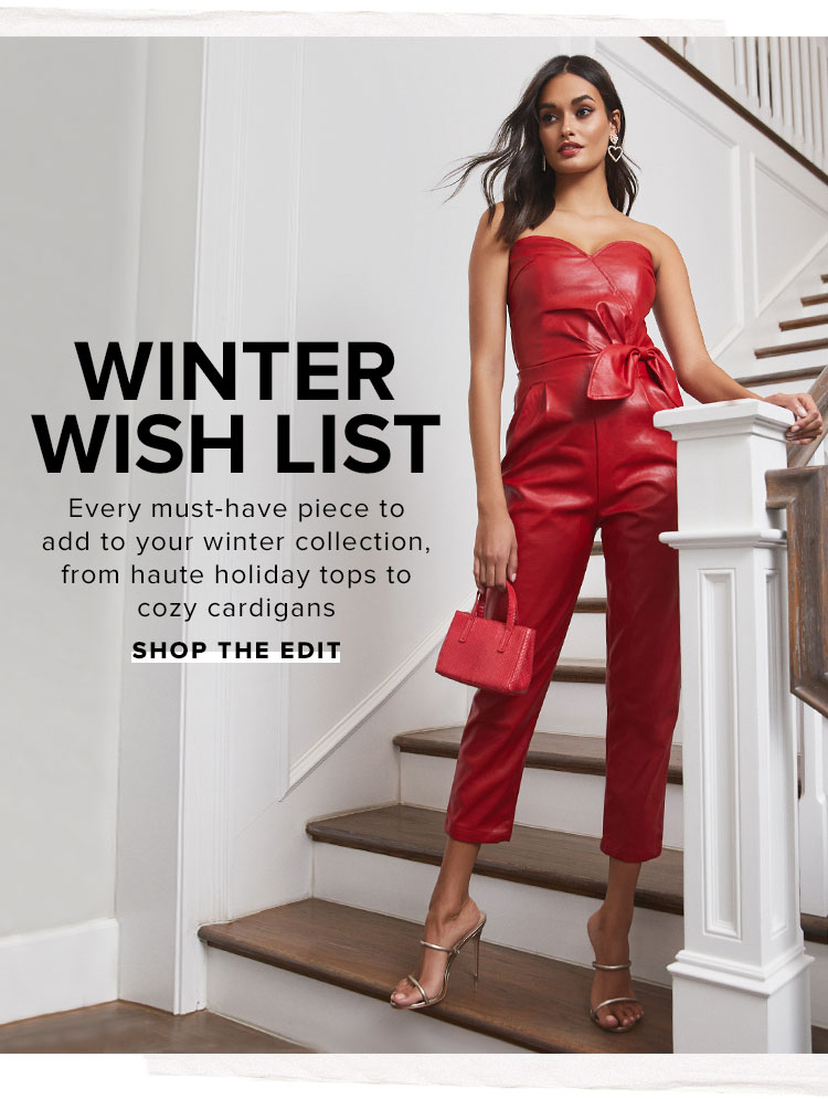 Winter Wish List. Every must-have piece to add to your winter collection, from haute holiday tops to cozy cardigans. Shop the edit.