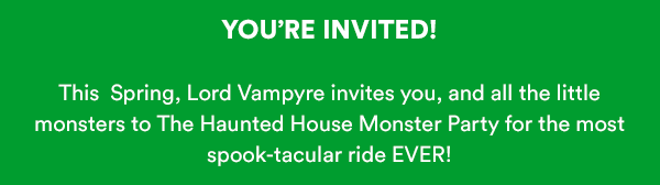 YOURE INVITED! This  Spring, Lord Vampyre invites you, and all the little monsters to The Haunted House Monster Party for the most spook-tacular ride EVER!