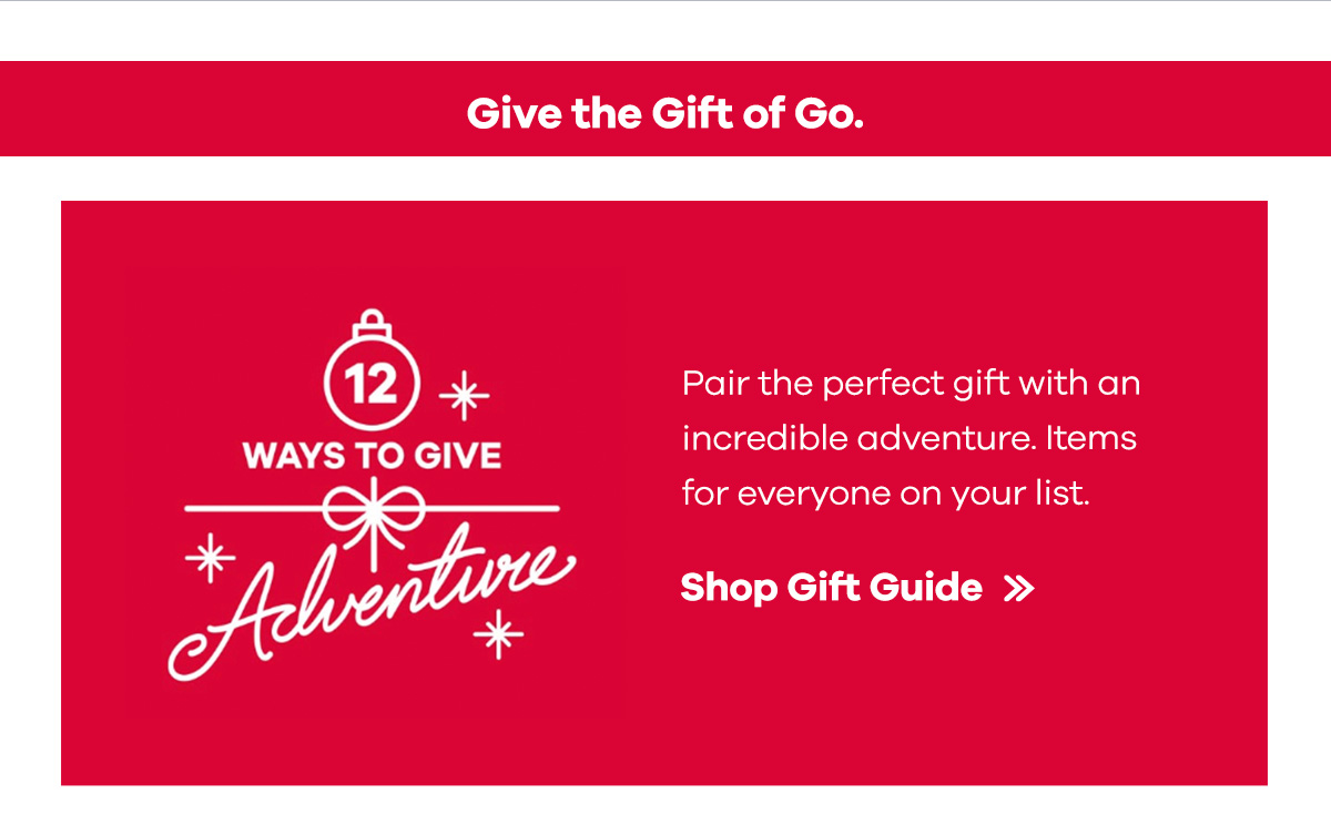 Give the Gift of Go. Pair the perfect gift with an incredible adventure. Items for everyone on your list. | Shop Gift Guide >>