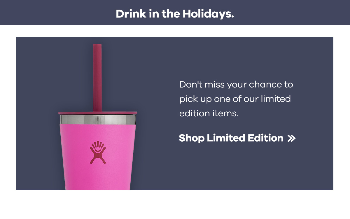 Drink in the Holidays. Don't miss your chance to pick up one of our limited edition items. | Shop Limited Edition >>