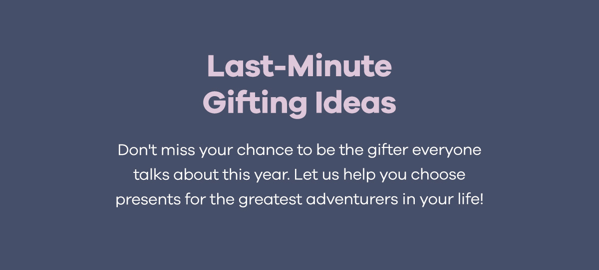 Last-Minute Gifting Ideas | Don't miss your chance to be the gifter everyone talks about this year. Let us help you choose presents for the greatest adventurers in your life!