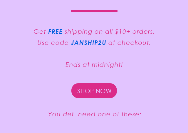 Get free shipping on all $10+ orders. use code JANSHIP2U at checkout.