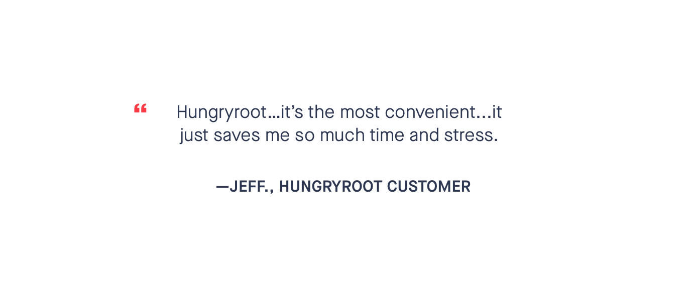 "I'm instantly able to make much healthier food choices by having this stuff in my fridge." - Serah. K. Hungryroot Customer