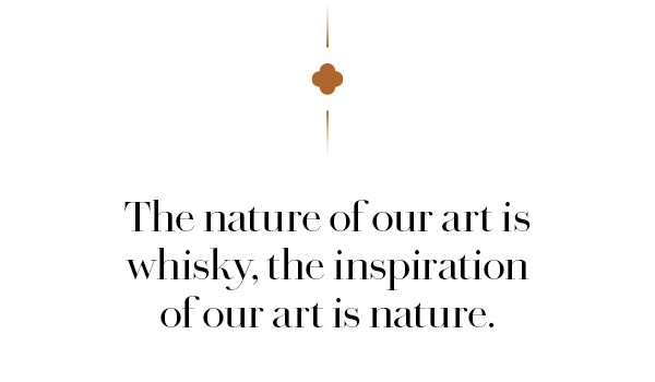 The nature of our art is whisky, the inspiration of our art is nature.
