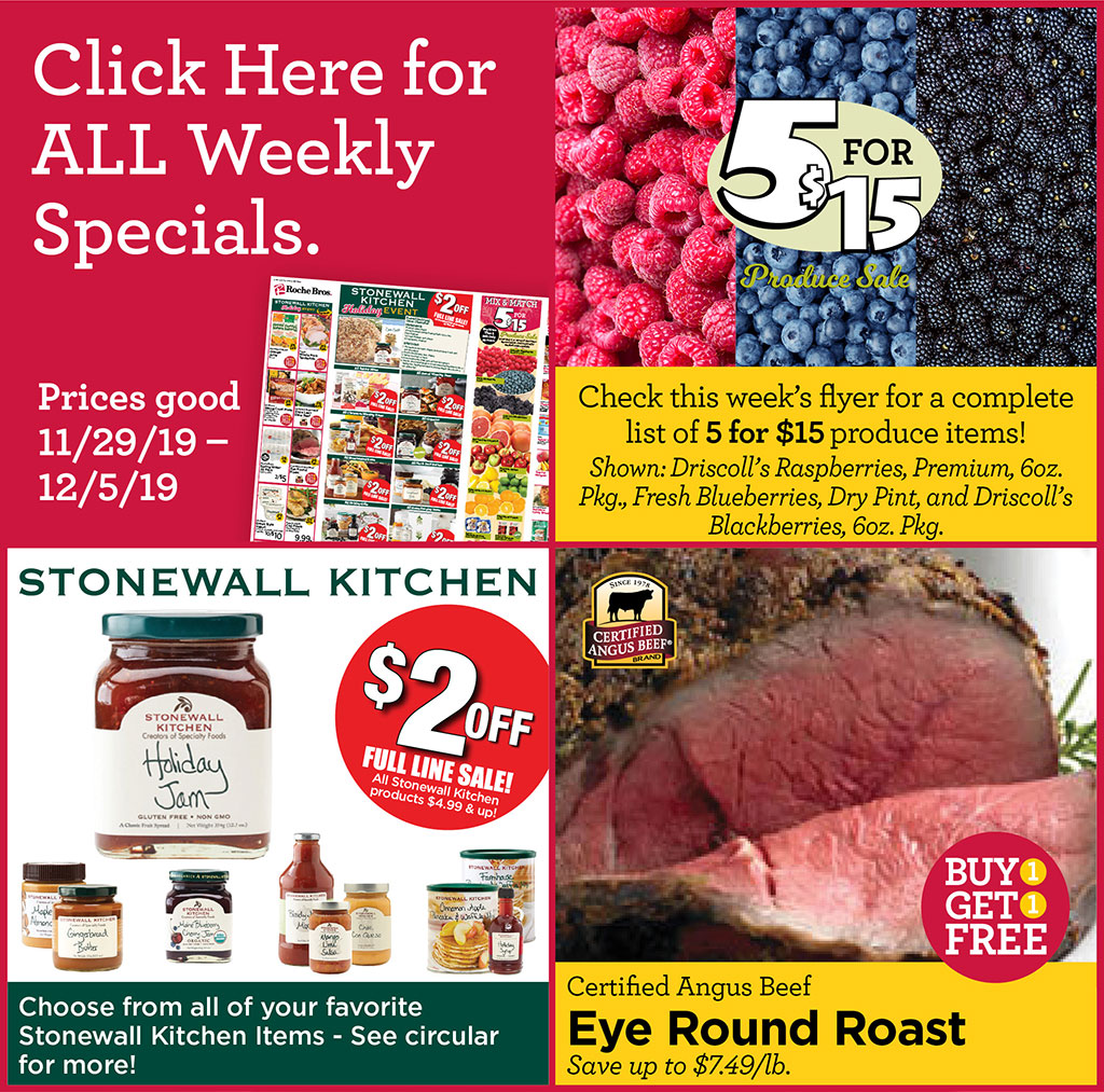 Check this weeks flyer for a complete list of 5 for $15 produce items! Shown: Driscolls Raspberries, Premium, 6oz. Pkg., Fresh Blueberries, Dry Pint, and Driscolls Blackberries, 6oz. Pkg., Stonewall Kitchen $2 Off Full Line Sale All Stonewall Kitchen products $4.99 & up! Choose from all of your favorite Stonewall Kitchen Items - See circular for more!, Certified Angus Beef Eye Round Roast Buy 1 Get 1 FREE Save up to $7.49/lb.  Click Here for ALL Weekly Specials. Prices good 11/29/19  12/5/19
