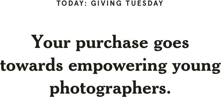 Today: Giving Tuesday | Your purchase goes towards empowering young photographers.