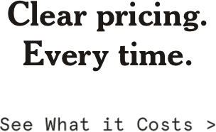 Clear pricing. Every time. See What it Costs >