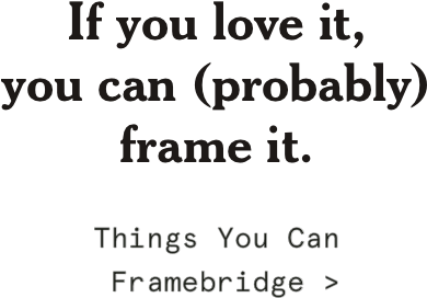 If you love it, you can (probably) frame it. Things You Can Framebridge  