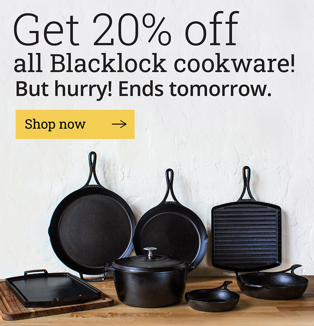 Get 20% off all Blacklock cast iron cookware!  But hurry! Ends tomorrow.  [Shop now-->]