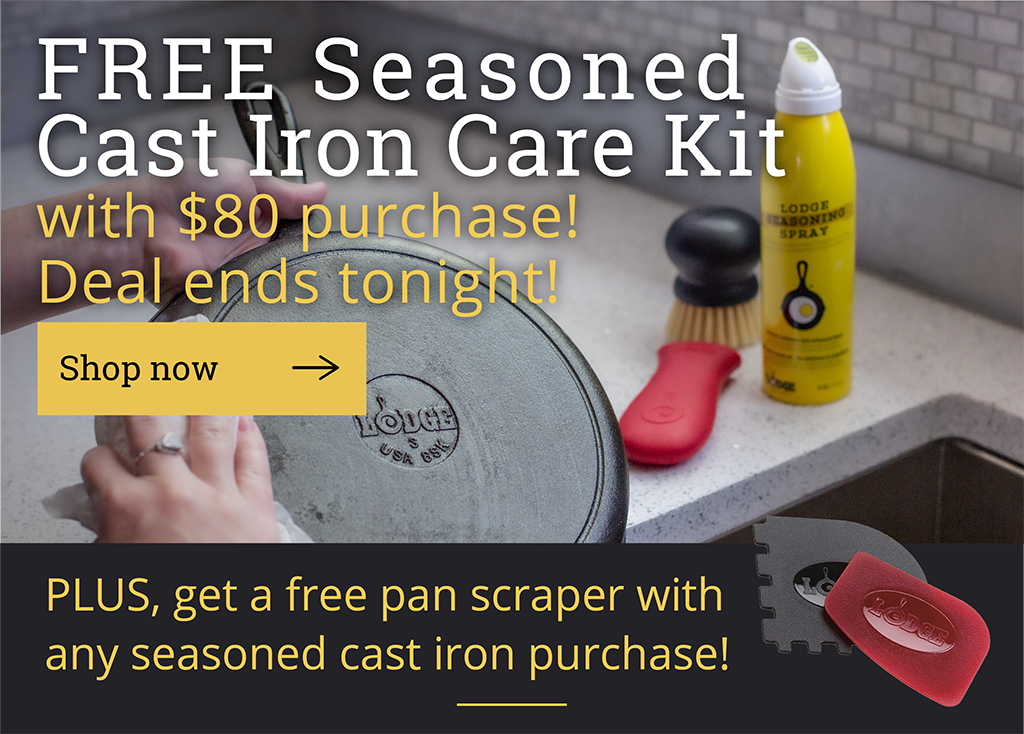 LAST CHANCE!  Spend $80, get a free Seasoned Cast Iron Care Kit! Now through Jan. 14.  [Shop now ?]  PLUS, get a free pan scraper with any seasoned cast iron purchase!