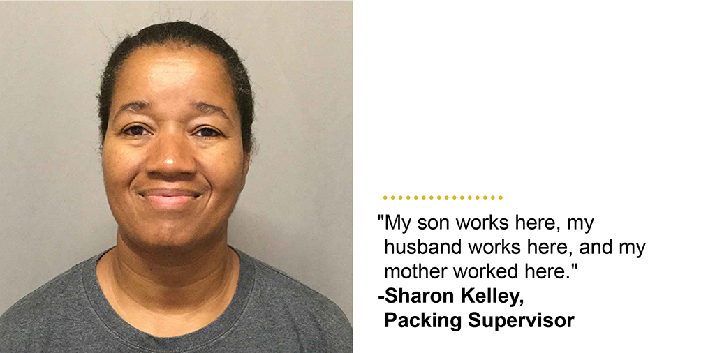 "My son works here, my husband works here, and my mother worked here." -Sharon Kelley, Packing Supervisor