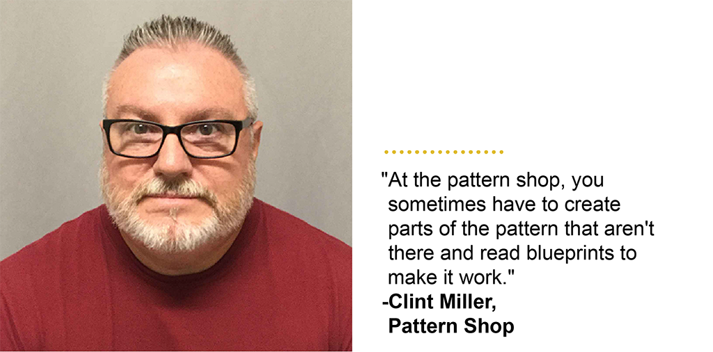 "At the pattern shop, you sometimes have to create parts of the pattern that aren''t there and read blueprints to make it work." -Clint Miller, Pattern Shop