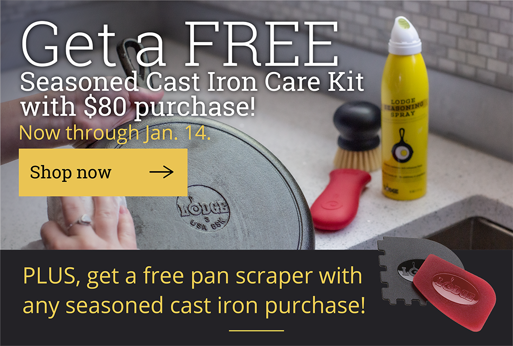 Spend $80, get a free Seasoned Cast Iron Care Kit! Now through Jan. 14.  [Shop now ?]  PLUS, get a free pan scraper with any seasoned cast iron purchase!