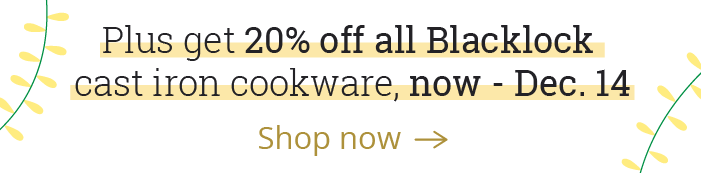 Plus get 20% off all Blacklock cast iron cookware, now - Dec. 14  [ Shop now > ]