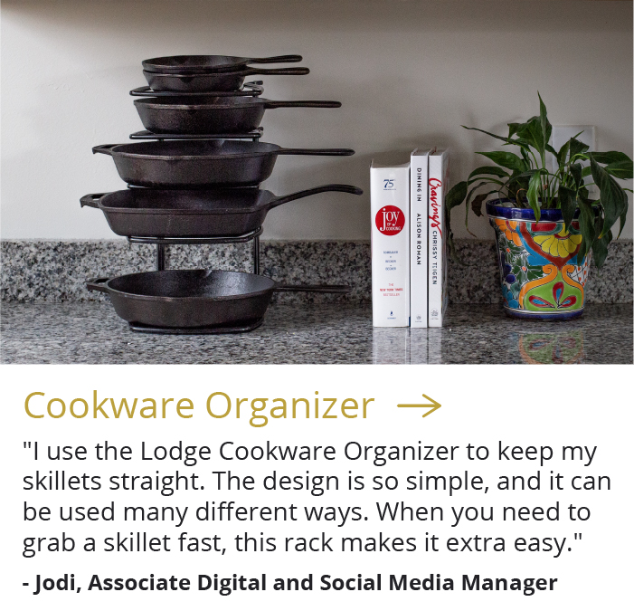 Cookware Organizer --> "I use the Lodge Cookware Organizer to keep my skillets straight. The design is so simple, and it can be used many different ways. When you need to grab a skillet fast, this rack makes it extra easy." - Jodi, Associate Digital and Social Media Manger