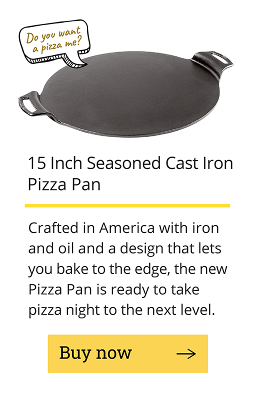 15 inch seasoned cast iron pizza pan Crafted in America with iron and oil and a design lets you bake to the edge, the new Pizza Pan ready to take pizza night to the next level. [Buy now -->]