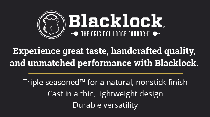 Experience great taste, handcrafted quality, and unmatched performance with Blacklock.  Triple seasoned for a natural, nonstick finish Cast in a thin, lightweight design Durable versatility