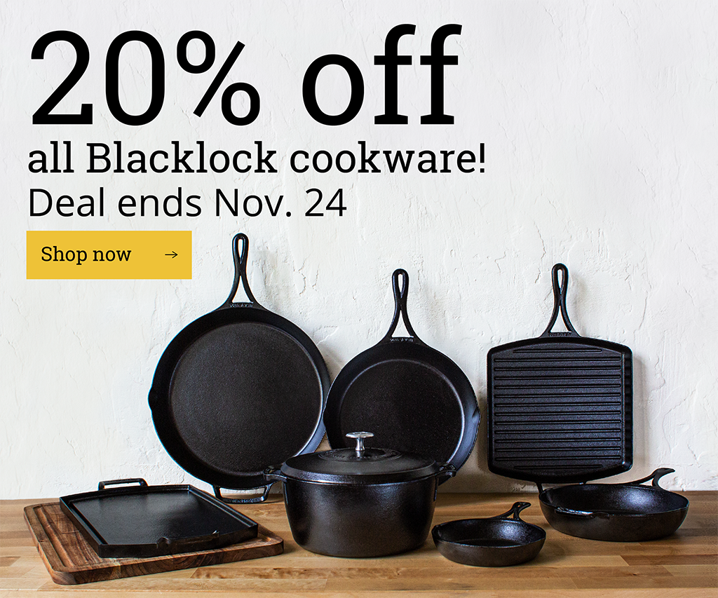 20% off all Blacklock Cookware! Deal ends November 24. [Shop now ?]