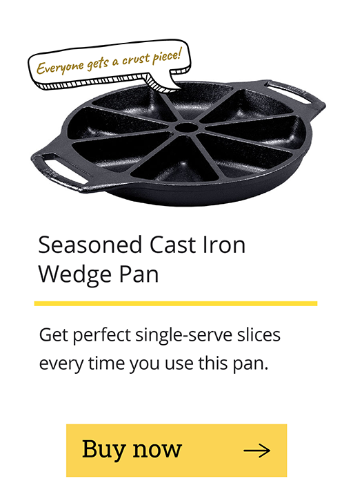 Seasoned Cast Iron Wedge Pan Get perfect single-serve slices every time you use this pan. [Buy now -->]