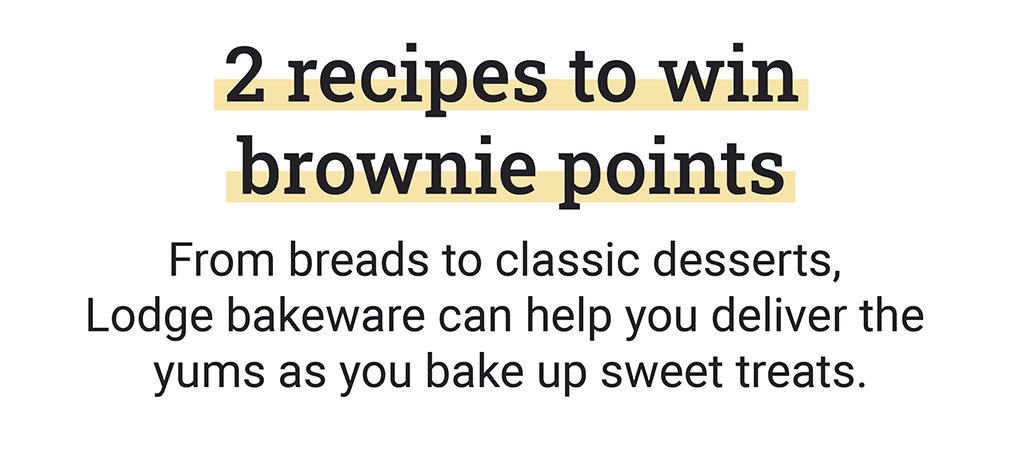 2 recipes to win brownie points. From breads to classic desserts, Lodge bakeware can help you deliver the yums as you bake up sweet treats.