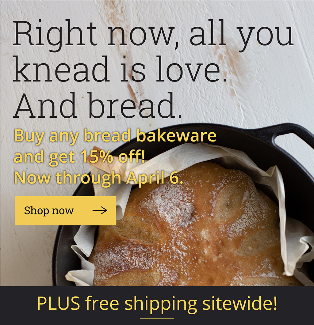 Right now, all you knead is love. And bread. Buy any bread bakeware and get 15% off! Now through April 6.  [Shop now]