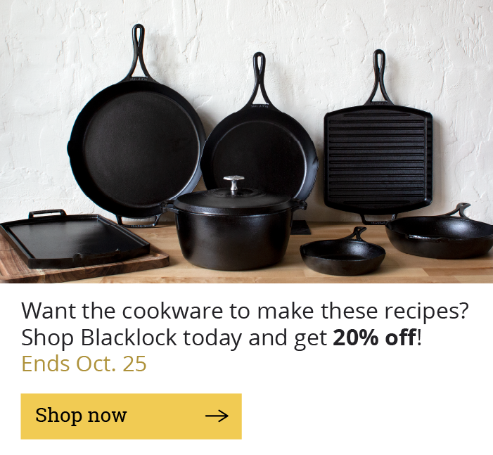 Want the cookware to make these recipes?  Shop Blacklock today and get 20% off!  Ends Oct. 25  [Shop now-->]