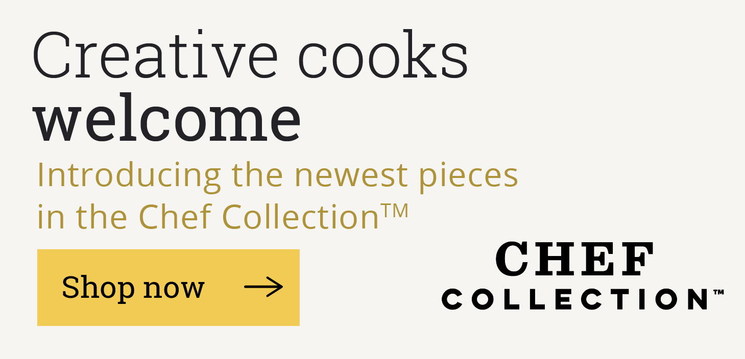 Creative Cooks Welcome, Introducing the newest pieces in the Chef CollectionTM, [Shop Now] Chef Collection