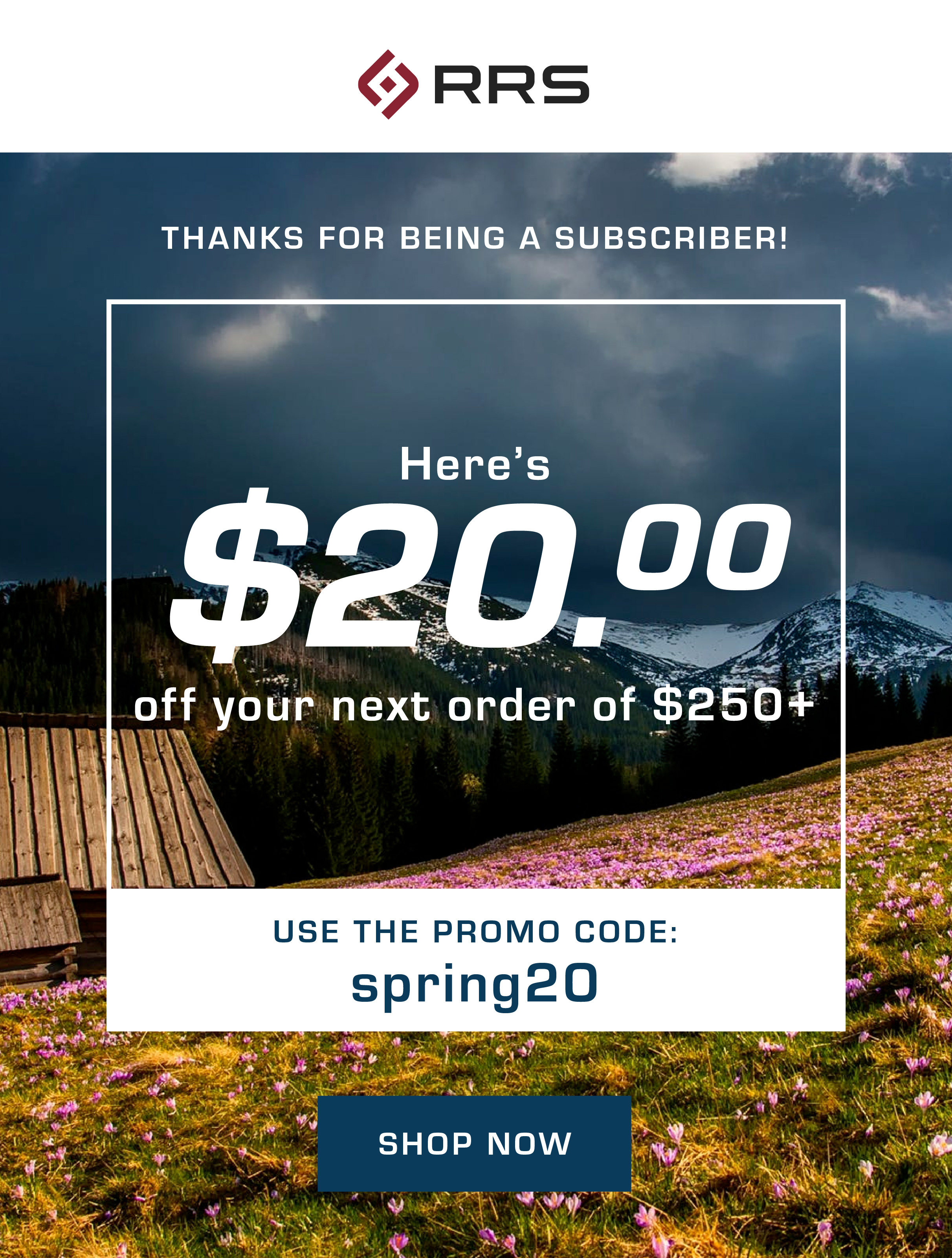 RRS. Thanks for being a subscriber! Here''s $20.00 off your next order of $250+. Use the promo code spring20.